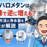 トリハロメタンは煮沸で逆に増える？除去方法と浄水器をプロが解説